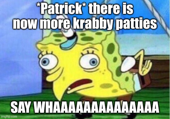SAY WHAAAAAAAAAAAAAAAAA | *Patrick* there is now more krabby patties; SAY WHAAAAAAAAAAAAAA | image tagged in memes,mocking spongebob | made w/ Imgflip meme maker