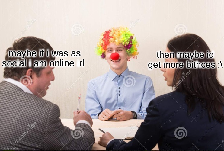 clown business meeting :) | then maybe id get more bithces :\; maybe if i was as social i am online irl | image tagged in clown business meeting | made w/ Imgflip meme maker