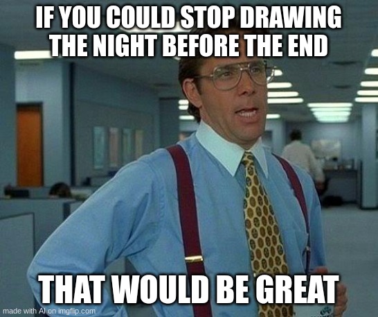 That Would Be Great | IF YOU COULD STOP DRAWING THE NIGHT BEFORE THE END; THAT WOULD BE GREAT | image tagged in memes,that would be great | made w/ Imgflip meme maker