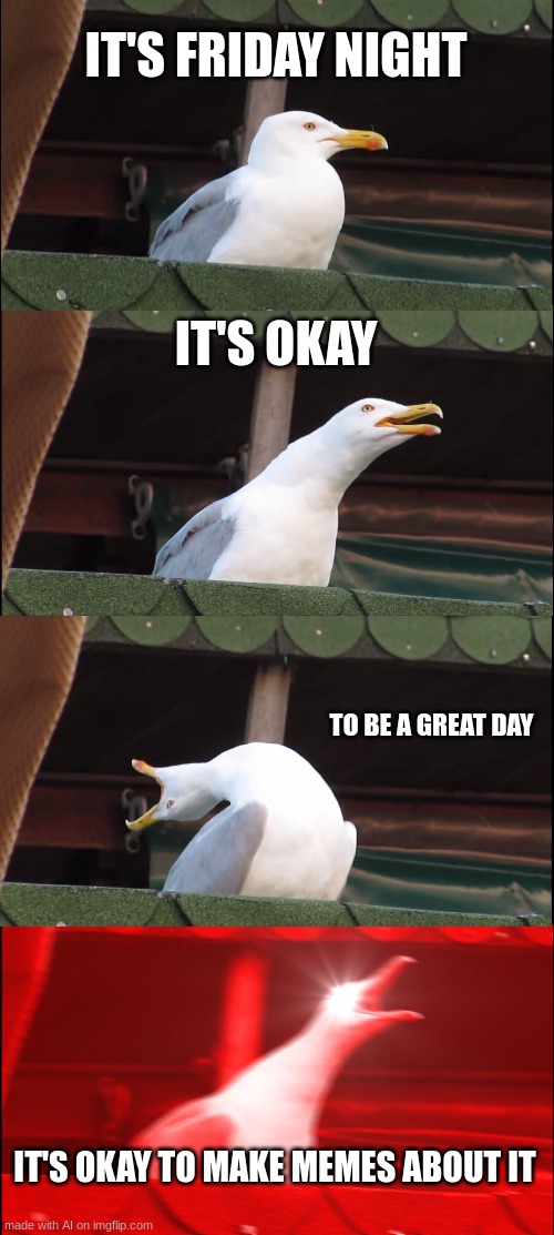 Inhaling Seagull | IT'S FRIDAY NIGHT; IT'S OKAY; TO BE A GREAT DAY; IT'S OKAY TO MAKE MEMES ABOUT IT | image tagged in memes,inhaling seagull | made w/ Imgflip meme maker