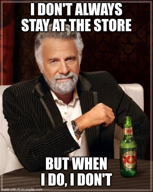 The Most Interesting Man In The World | I DON'T ALWAYS STAY AT THE STORE; BUT WHEN I DO, I DON'T | image tagged in memes,the most interesting man in the world | made w/ Imgflip meme maker