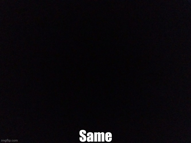 Black Screen | Same | image tagged in black screen | made w/ Imgflip meme maker