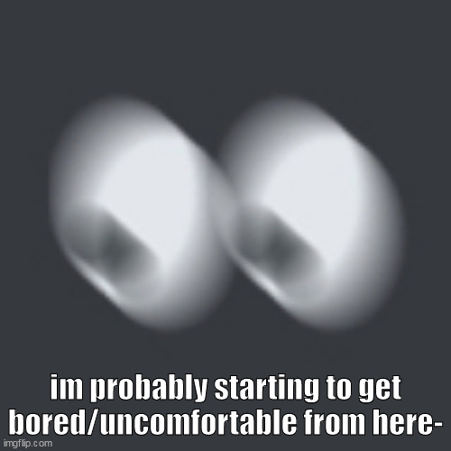 waitshit | im probably starting to get bored/uncomfortable from here- | image tagged in waitshit | made w/ Imgflip meme maker