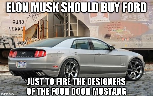 4 door mustang | ELON MUSK SHOULD BUY FORD; JUST TO FIRE THE DESIGNERS OF THE FOUR DOOR MUSTANG | image tagged in 4 door mustang | made w/ Imgflip meme maker