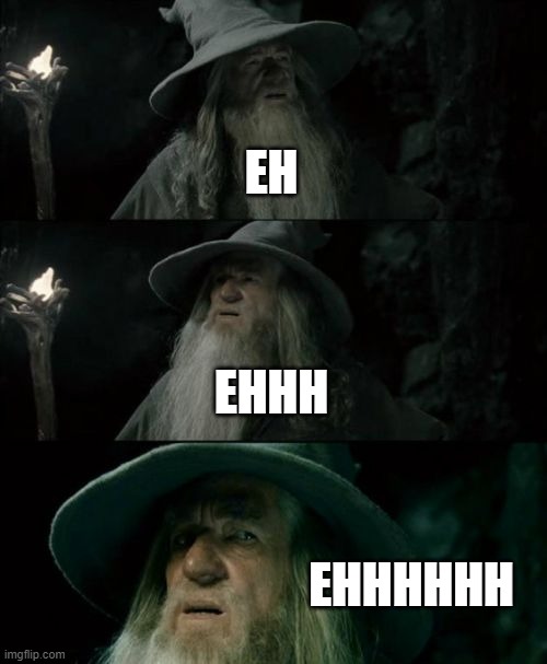 Confused Gandalf | EH; EHHH; EHHHHHH | image tagged in memes,confused gandalf | made w/ Imgflip meme maker