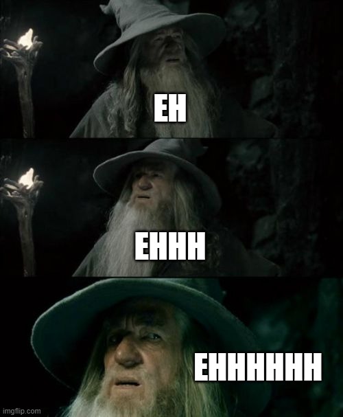 Confused Gandalf Meme | EH; EHHH; EHHHHHH | image tagged in memes,confused gandalf | made w/ Imgflip meme maker