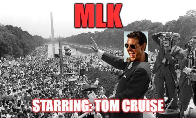 mlk | MLK; STARRING: TOM CRUISE | image tagged in mlk | made w/ Imgflip meme maker