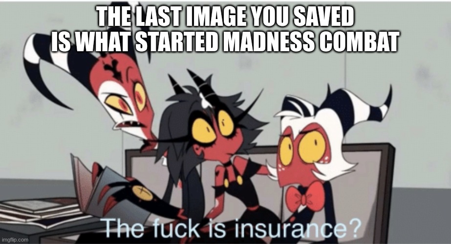 no cheating | THE LAST IMAGE YOU SAVED IS WHAT STARTED MADNESS COMBAT | image tagged in the f ck is insurance | made w/ Imgflip meme maker