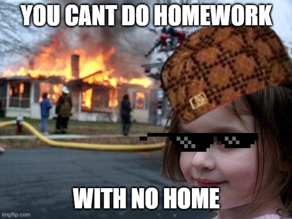 YOU CANT DO HOMEWORK; WITH NO HOME | image tagged in well yes but actually no | made w/ Imgflip meme maker