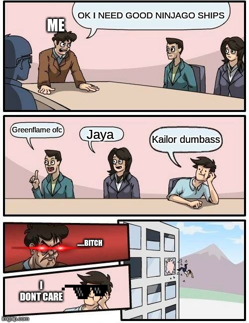 Yass ninjago meme | OK I NEED GOOD NINJAGO SHIPS; ME; Greenflame ofc; Jaya; Kailor dumbass; .....BITCH; I DONT CARE | image tagged in memes,boardroom meeting suggestion | made w/ Imgflip meme maker
