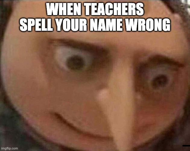 POV you have a bad day at school | WHEN TEACHERS SPELL YOUR NAME WRONG | image tagged in gru meme | made w/ Imgflip meme maker