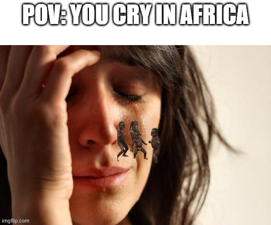 lets go! we got water | POV: YOU CRY IN AFRICA | image tagged in memes,first world problems | made w/ Imgflip meme maker