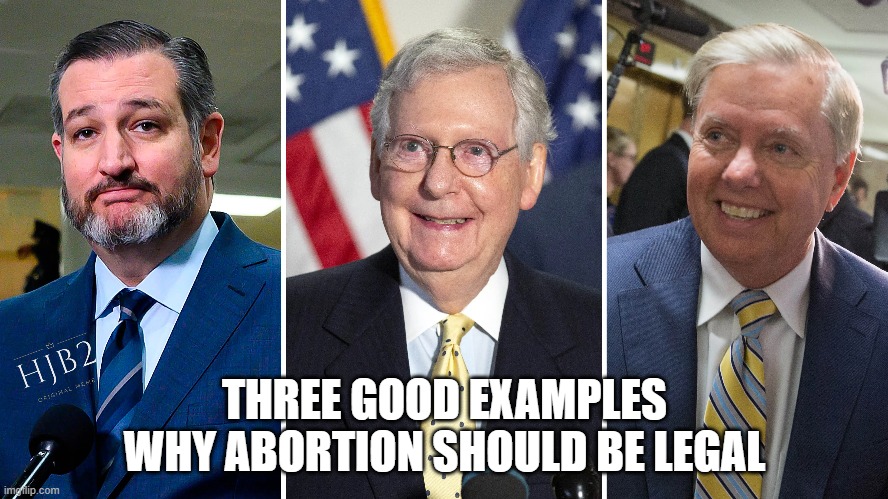 Three Good Examples Why Abortion Should Be Legal | THREE GOOD EXAMPLES WHY ABORTION SHOULD BE LEGAL | image tagged in abortion,ted cruz,lindsey graham,mitch mcconnell | made w/ Imgflip meme maker