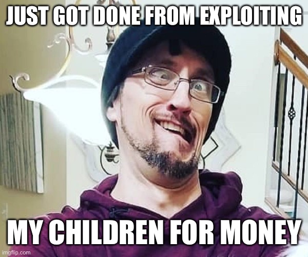 JUST GOT DONE FROM EXPLOITING; MY CHILDREN FOR MONEY | image tagged in memes | made w/ Imgflip meme maker