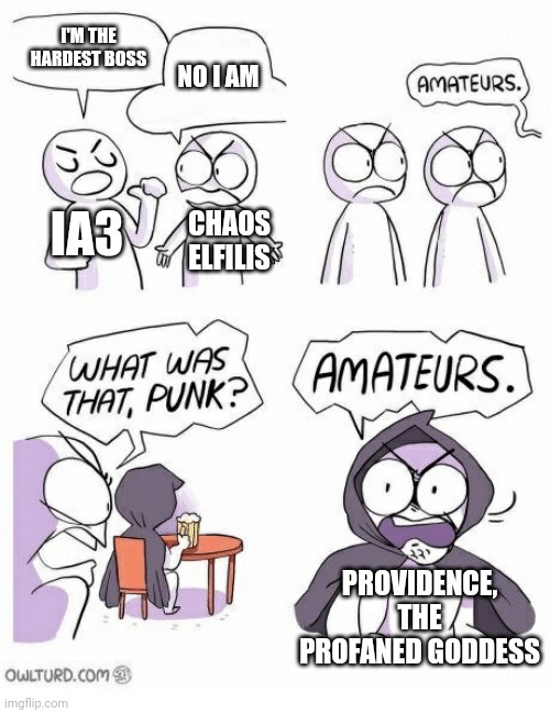 Amateurs | I'M THE HARDEST BOSS NO I AM IA3 CHAOS ELFILIS PROVIDENCE, THE PROFANED GODDESS | image tagged in amateurs | made w/ Imgflip meme maker