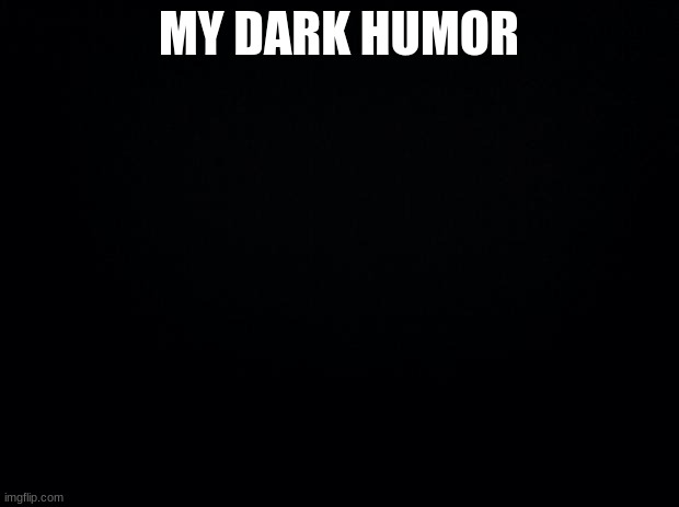 Black background | MY DARK HUMOR | image tagged in black background | made w/ Imgflip meme maker