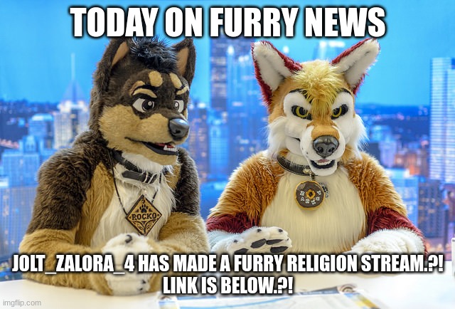 Yes, I made it. What about it?! | TODAY ON FURRY NEWS; JOLT_ZALORA_4 HAS MADE A FURRY RELIGION STREAM.?!
LINK IS BELOW.?! | image tagged in furry news | made w/ Imgflip meme maker