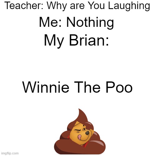 Laughing My Ass Out | Teacher: Why are You Laughing; Me: Nothing; My Brian:; Winnie The Poo | image tagged in memes,blank transparent square | made w/ Imgflip meme maker