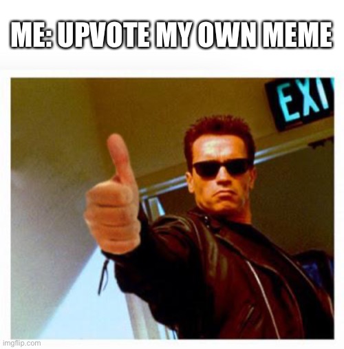 Good | ME: UPVOTE MY OWN MEME | image tagged in terminator thumbs up | made w/ Imgflip meme maker