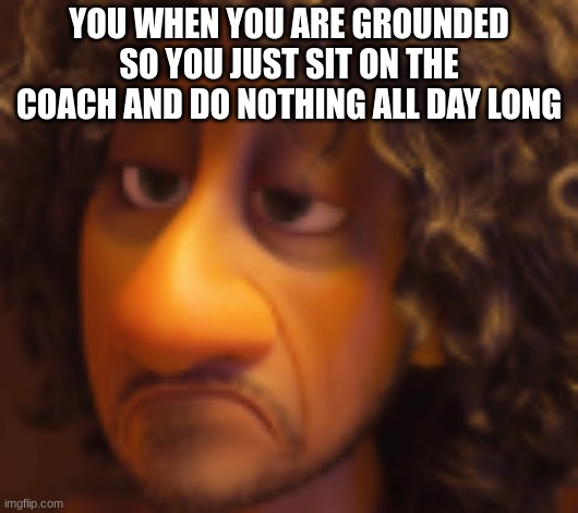 Bruno Madrigal | YOU WHEN YOU ARE GROUNDED SO YOU JUST SIT ON THE COACH AND DO NOTHING ALL DAY LONG | image tagged in bruno madrigal | made w/ Imgflip meme maker
