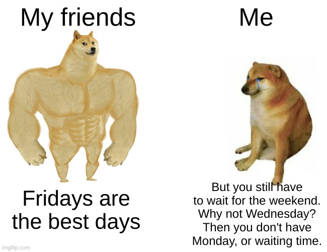 What do you prefer: Fridays or Wednesdays? | My friends; Me; But you still have to wait for the weekend. Fridays are the best days; Why not Wednesday? Then you don't have Monday, or waiting time. | image tagged in memes,buff doge vs cheems | made w/ Imgflip meme maker