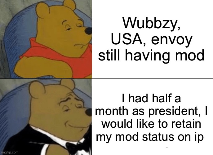 Do the right thing and give me back my mod | Wubbzy, USA, envoy still having mod; I had half a month as president, I would like to retain my mod status on ip | image tagged in memes,tuxedo winnie the pooh | made w/ Imgflip meme maker