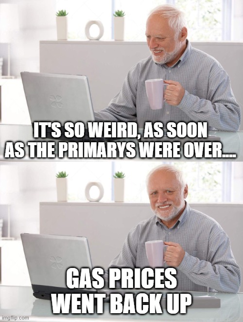 gas prices | IT'S SO WEIRD, AS SOON AS THE PRIMARYS WERE OVER.... GAS PRICES WENT BACK UP | image tagged in old man cup of coffee | made w/ Imgflip meme maker