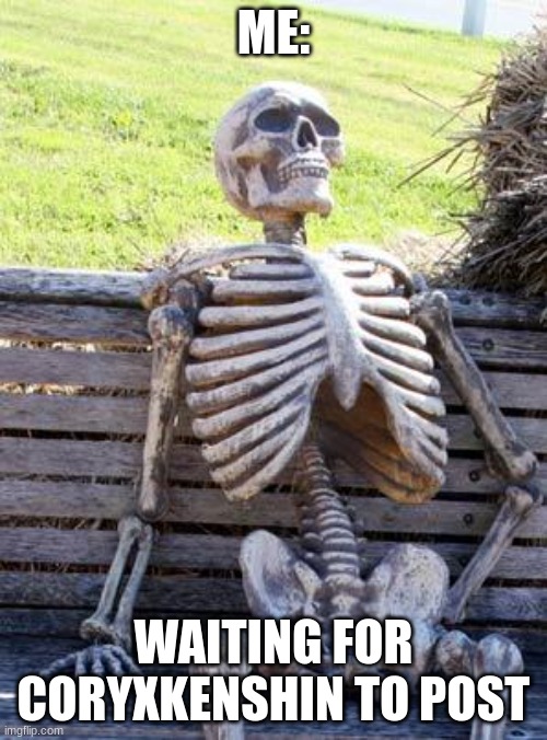 Waiting Skeleton Meme | ME:; WAITING FOR CORYXKENSHIN TO POST | image tagged in memes,waiting skeleton | made w/ Imgflip meme maker