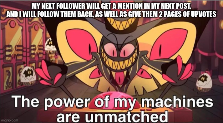 the power of my machines are unmatched | MY NEXT FOLLOWER WILL GET A MENTION IN MY NEXT POST, AND I WILL FOLLOW THEM BACK, AS WELL AS GIVE THEM 2 PAGES OF UPVOTES | image tagged in the power of my machines are unmatched | made w/ Imgflip meme maker