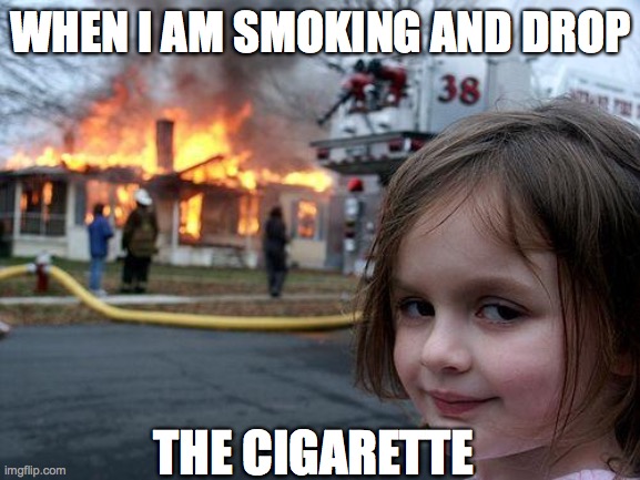 Smoking | WHEN I AM SMOKING AND DROP; THE CIGARETTE | image tagged in memes,disaster girl | made w/ Imgflip meme maker