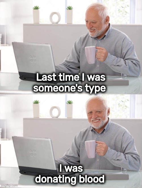 Just try to B+ | Last time I was
someone's type; I was donating blood | image tagged in old man cup of coffee,stereotype,still a better love story than twilight | made w/ Imgflip meme maker