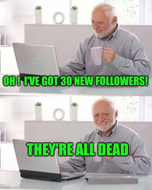 You'll See Them At The Voting Booths ! | OH !  I'VE GOT 30 NEW FOLLOWERS! THEY'RE ALL DEAD | image tagged in memes,hide the pain harold | made w/ Imgflip meme maker