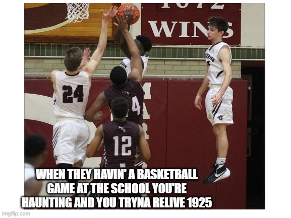 Bro he's floating | WHEN THEY HAVIN' A BASKETBALL GAME AT THE SCHOOL YOU'RE HAUNTING AND YOU TRYNA RELIVE 1925 | image tagged in float,basketball,basketball meme | made w/ Imgflip meme maker