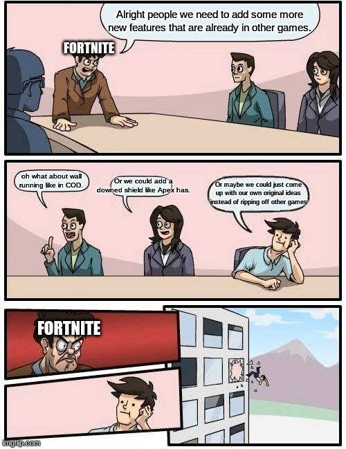 Boardroom Meeting Suggestion Meme | Alright people we need to add some more new features that are already in other games. FORTNITE; Or we could add a downed shield like Apex has. oh what about wall running like in COD. Or maybe we could just come up with our own original ideas instead of ripping off other games; FORTNITE | image tagged in memes,boardroom meeting suggestion | made w/ Imgflip meme maker
