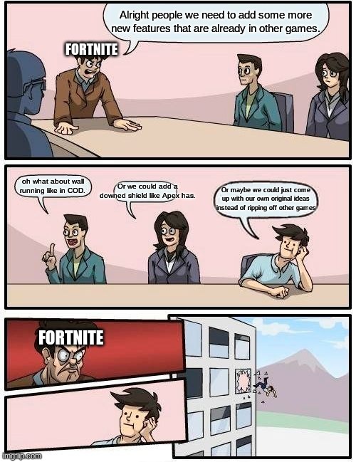 Boardroom Meeting Suggestion | Alright people we need to add some more new features that are already in other games. FORTNITE; Or we could add a downed shield like Apex has. oh what about wall running like in COD. Or maybe we could just come up with our own original ideas instead of ripping off other games; FORTNITE | image tagged in memes,boardroom meeting suggestion | made w/ Imgflip meme maker
