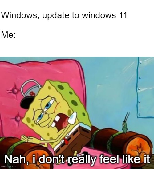 like someone's ever gonna update to 11 | Windows; update to windows 11
 
Me:; Nah, i don't really feel like it | image tagged in lazy spongebob,windows,windows 11,update,computer,spongebob | made w/ Imgflip meme maker