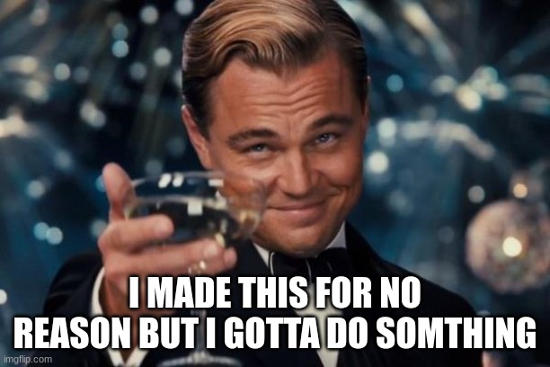 Leonardo Dicaprio Cheers | I MADE THIS FOR NO REASON BUT I GOTTA DO SOMTHING | image tagged in memes,leonardo dicaprio cheers | made w/ Imgflip meme maker
