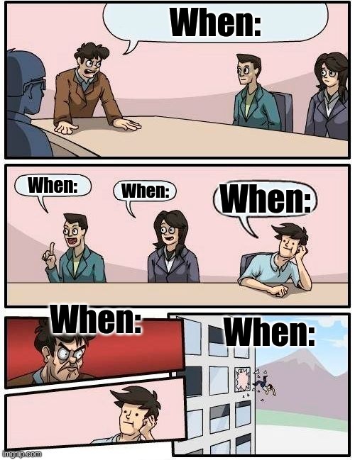 Boardroom Meeting Suggestion | When:; When:; When:; When:; When:; When: | image tagged in memes,boardroom meeting suggestion | made w/ Imgflip meme maker