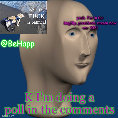 BeHapp's IMGFLIP_Presidents announcement temp | K I'm doing a poll in the comments | image tagged in behapp's imgflip_presidents announcement temp | made w/ Imgflip meme maker