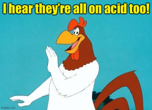 Foghorn Leghorn | I hear they’re all on acid too! | image tagged in foghorn leghorn | made w/ Imgflip meme maker