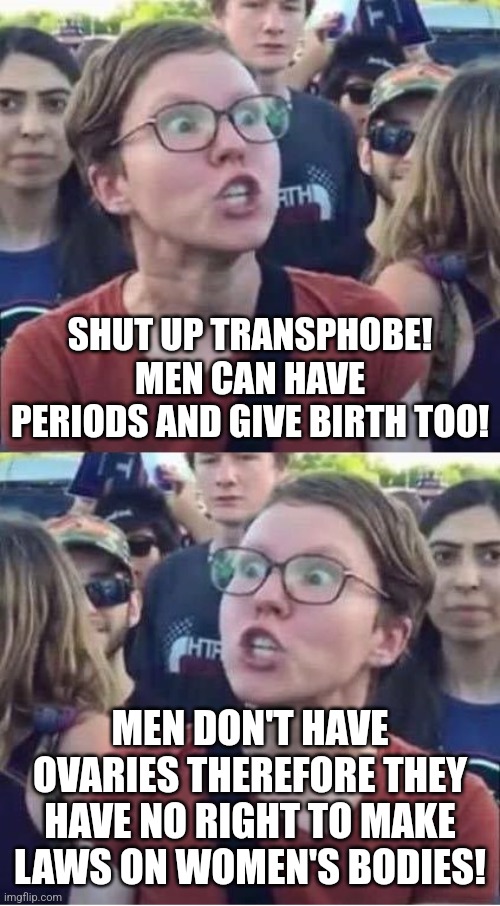 I suppose when it comes to the abortion debate, leftists become TERFs | SHUT UP TRANSPHOBE! MEN CAN HAVE PERIODS AND GIVE BIRTH TOO! MEN DON'T HAVE OVARIES THEREFORE THEY HAVE NO RIGHT TO MAKE LAWS ON WOMEN'S BODIES! | image tagged in angry liberal hypocrite,sjws,liberal logic,stupid liberals,abortion,transgender | made w/ Imgflip meme maker