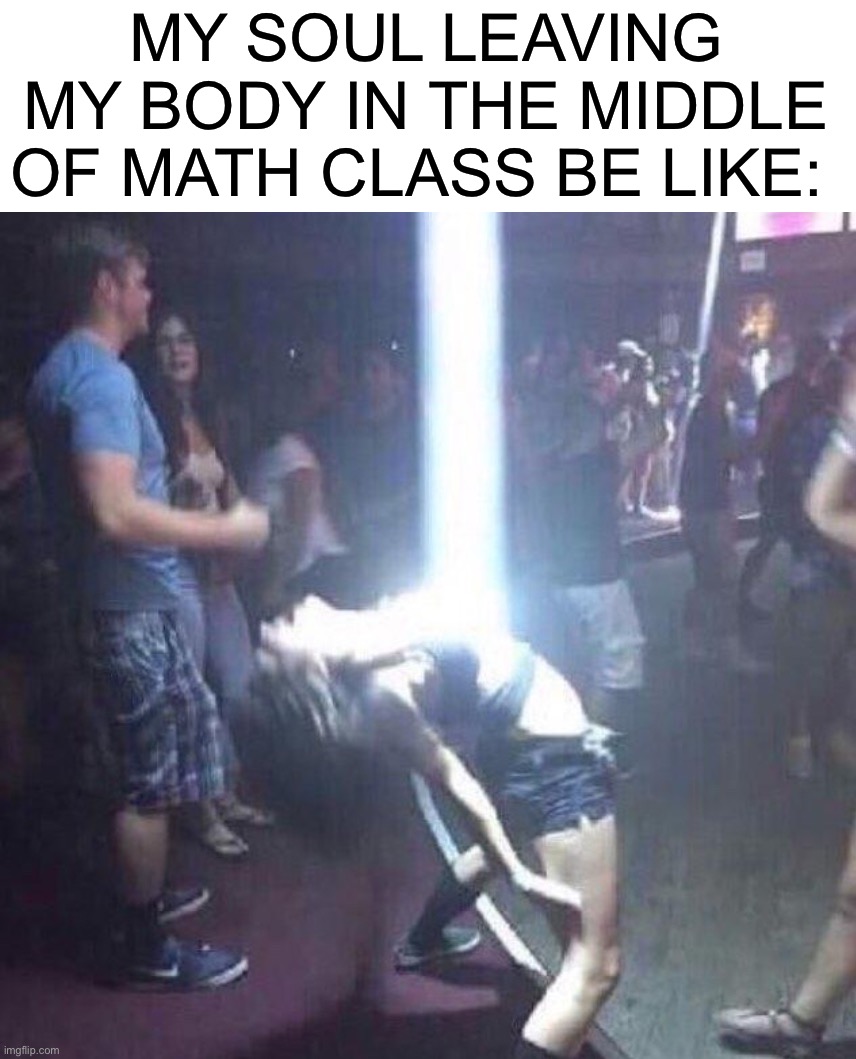 *insert Gangsta’s Paradise music here* |  MY SOUL LEAVING MY BODY IN THE MIDDLE OF MATH CLASS BE LIKE: | image tagged in memes,funny,math class,math,pain,soul | made w/ Imgflip meme maker