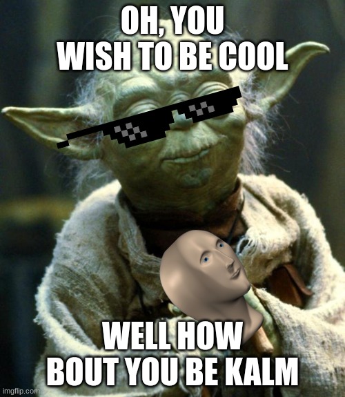 Cool Yoda | OH, YOU WISH TO BE COOL; WELL HOW BOUT YOU BE KALM | image tagged in memes,star wars yoda | made w/ Imgflip meme maker