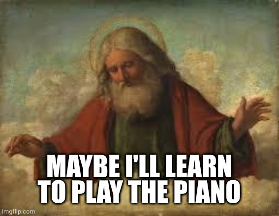 god | MAYBE I'LL LEARN TO PLAY THE PIANO | image tagged in god | made w/ Imgflip meme maker