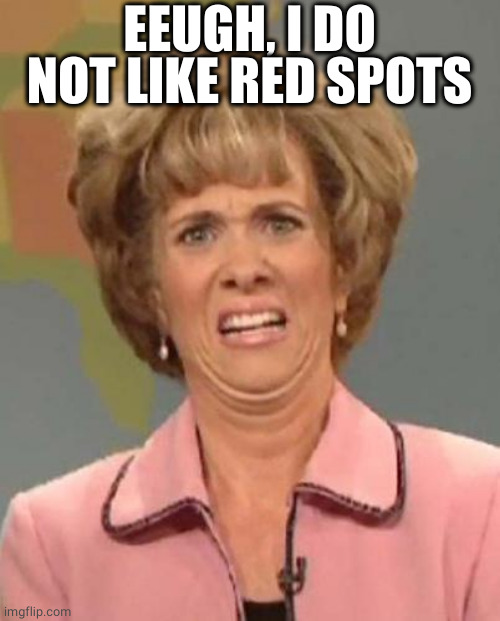 Disgusted Kristin Wiig | EEUGH, I DO NOT LIKE RED SPOTS | image tagged in disgusted kristin wiig | made w/ Imgflip meme maker