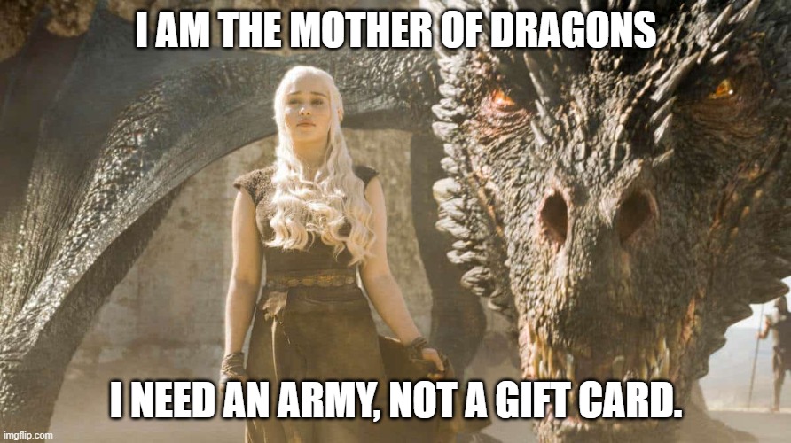 Mother's Day | I AM THE MOTHER OF DRAGONS; I NEED AN ARMY, NOT A GIFT CARD. | image tagged in mother of dragons | made w/ Imgflip meme maker