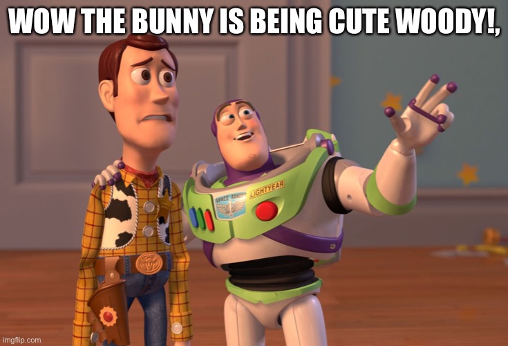X, X Everywhere Meme | WOW THE BUNNY IS BEING CUTE WOODY!, | image tagged in memes,x x everywhere | made w/ Imgflip meme maker