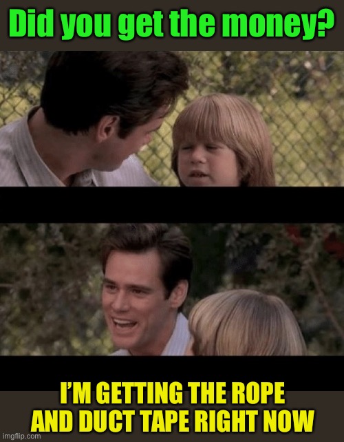 Liar Liar my teacher says | Did you get the money? I’M GETTING THE ROPE AND DUCT TAPE RIGHT NOW | image tagged in liar liar my teacher says | made w/ Imgflip meme maker
