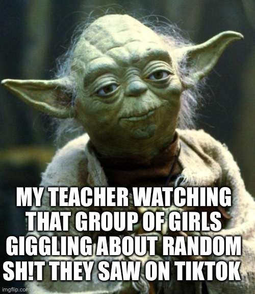 Star Wars Yoda |  MY TEACHER WATCHING THAT GROUP OF GIRLS GIGGLING ABOUT RANDOM SH!T THEY SAW ON TIKTOK | image tagged in memes,star wars yoda | made w/ Imgflip meme maker