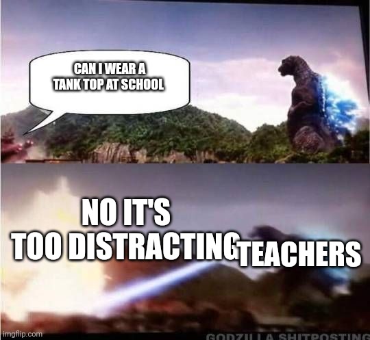 Godzilla Hates X | CAN I WEAR A TANK TOP AT SCHOOL; NO IT'S TOO DISTRACTING; TEACHERS | image tagged in godzilla hates x | made w/ Imgflip meme maker